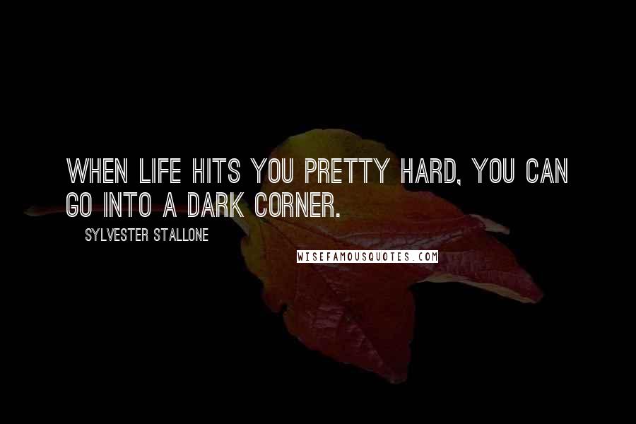 Sylvester Stallone Quotes: When life hits you pretty hard, you can go into a dark corner.