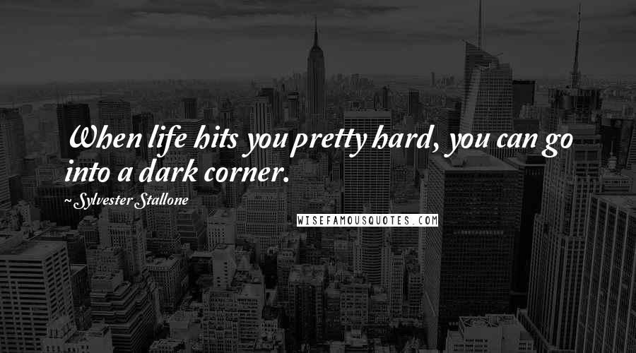 Sylvester Stallone Quotes: When life hits you pretty hard, you can go into a dark corner.