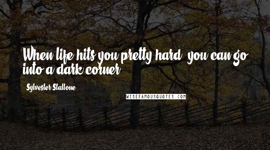 Sylvester Stallone Quotes: When life hits you pretty hard, you can go into a dark corner.