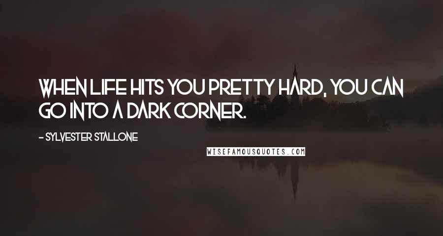 Sylvester Stallone Quotes: When life hits you pretty hard, you can go into a dark corner.