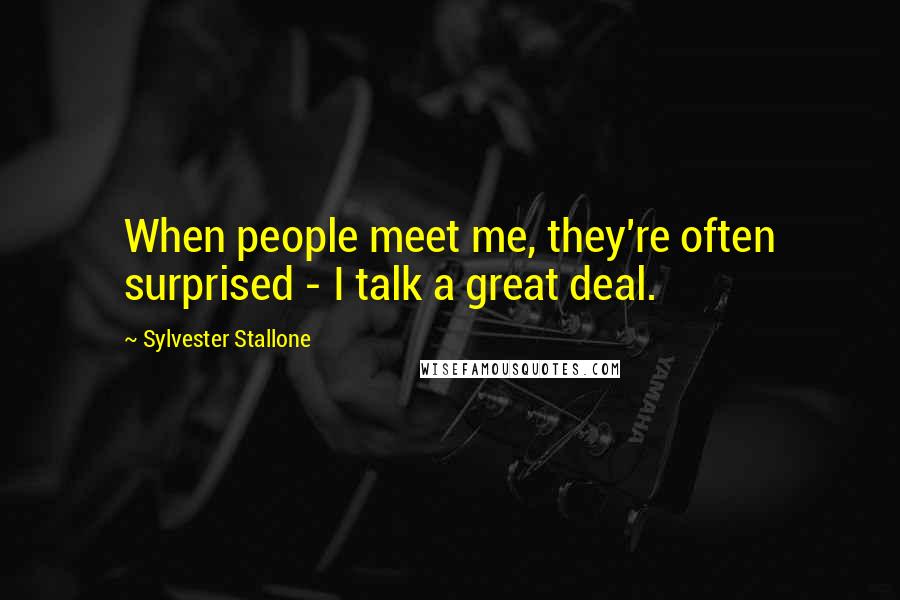Sylvester Stallone Quotes: When people meet me, they're often surprised - I talk a great deal.