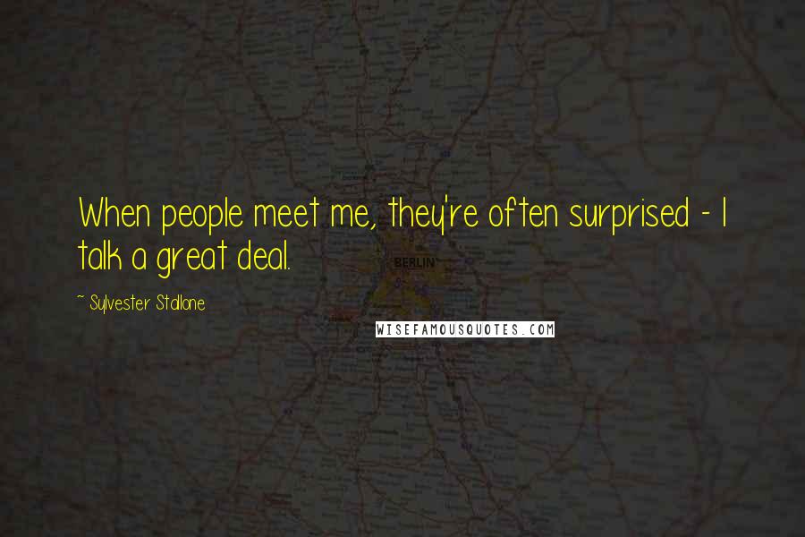 Sylvester Stallone Quotes: When people meet me, they're often surprised - I talk a great deal.