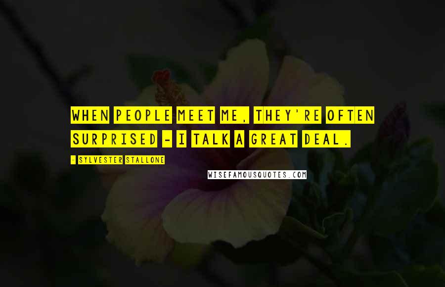 Sylvester Stallone Quotes: When people meet me, they're often surprised - I talk a great deal.