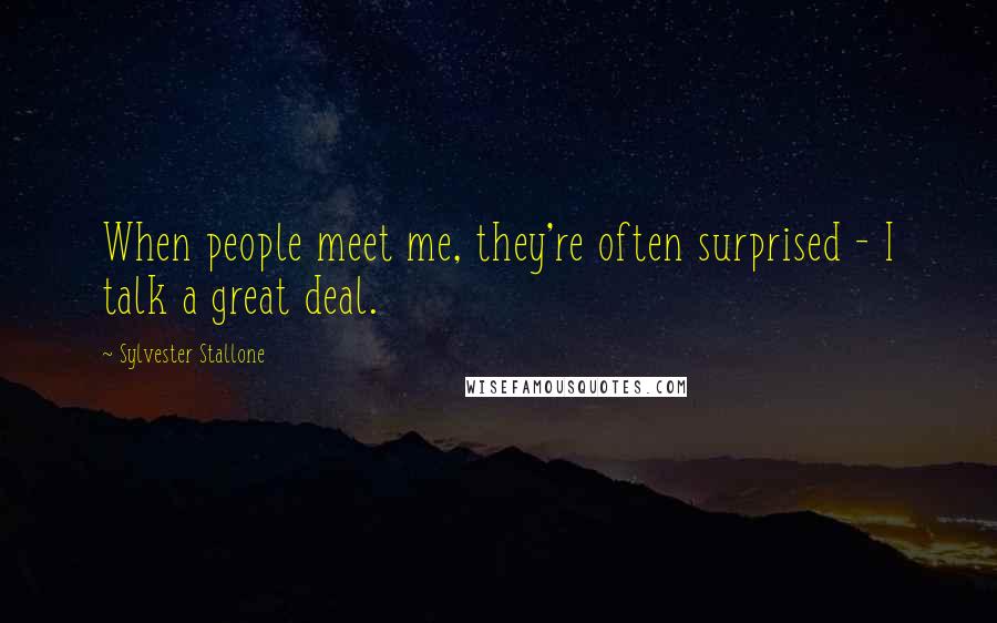 Sylvester Stallone Quotes: When people meet me, they're often surprised - I talk a great deal.