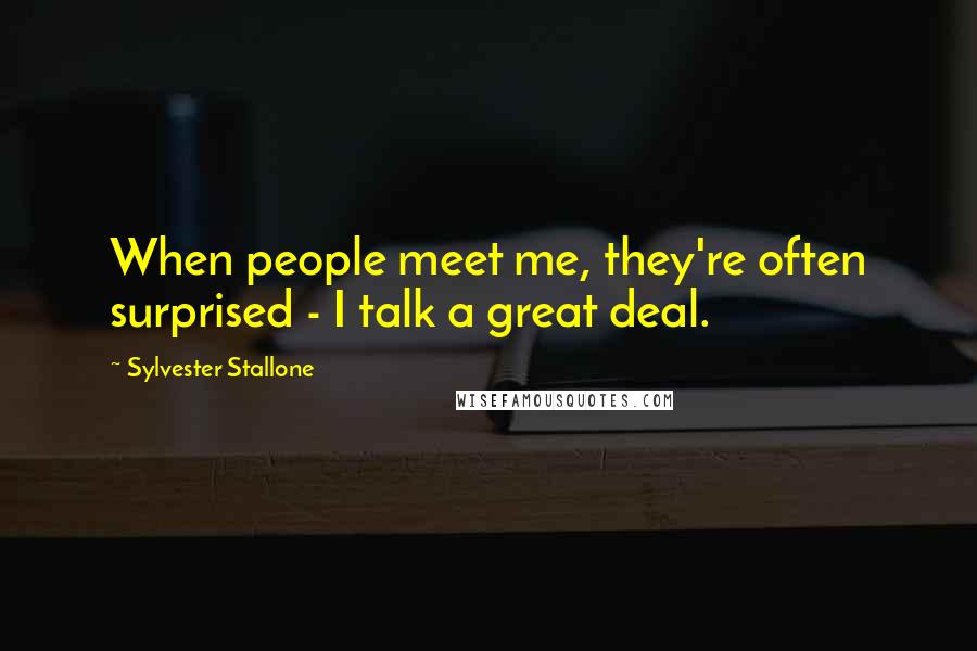 Sylvester Stallone Quotes: When people meet me, they're often surprised - I talk a great deal.