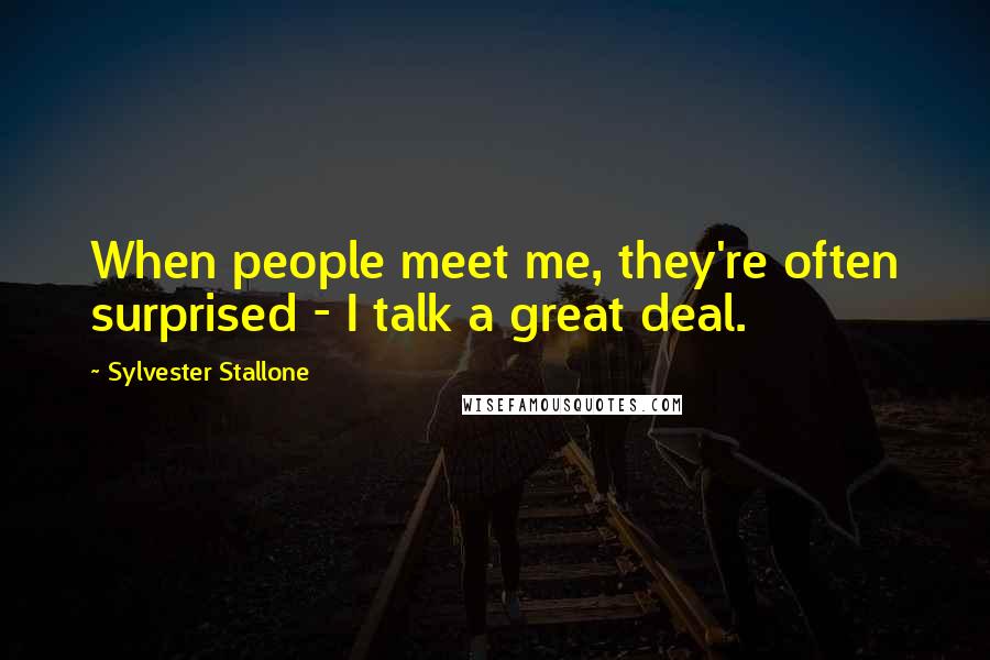 Sylvester Stallone Quotes: When people meet me, they're often surprised - I talk a great deal.