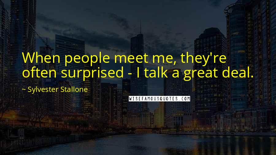 Sylvester Stallone Quotes: When people meet me, they're often surprised - I talk a great deal.