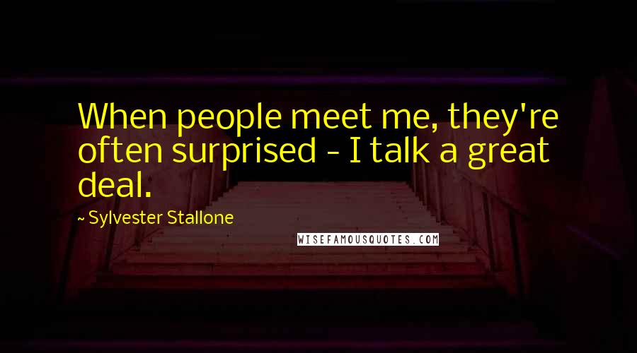 Sylvester Stallone Quotes: When people meet me, they're often surprised - I talk a great deal.