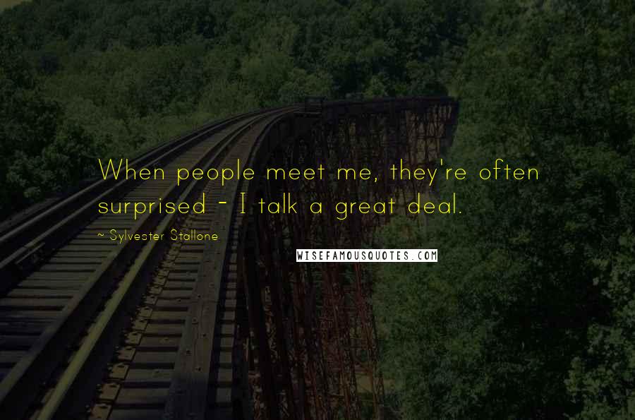 Sylvester Stallone Quotes: When people meet me, they're often surprised - I talk a great deal.