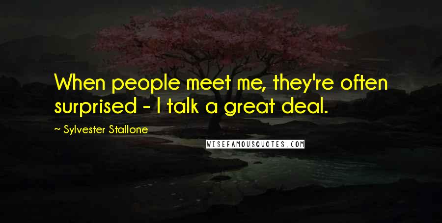 Sylvester Stallone Quotes: When people meet me, they're often surprised - I talk a great deal.