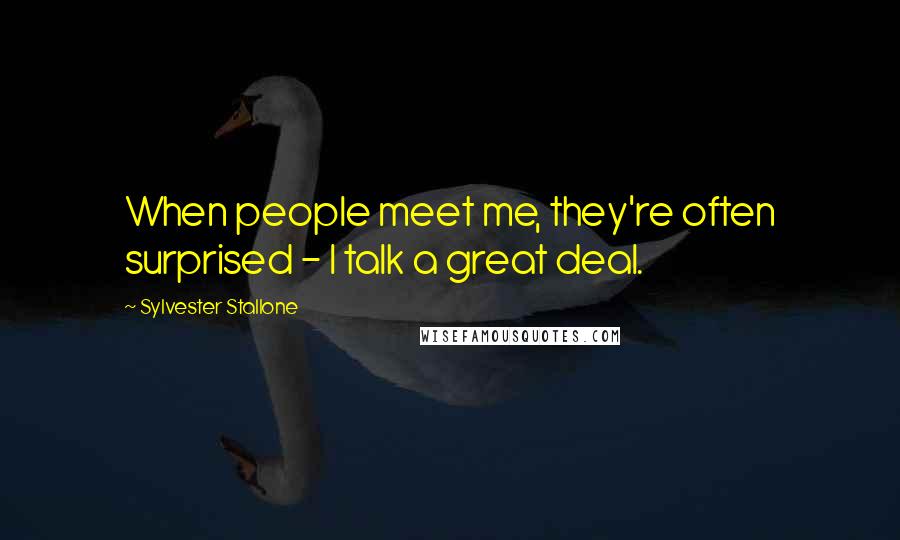 Sylvester Stallone Quotes: When people meet me, they're often surprised - I talk a great deal.