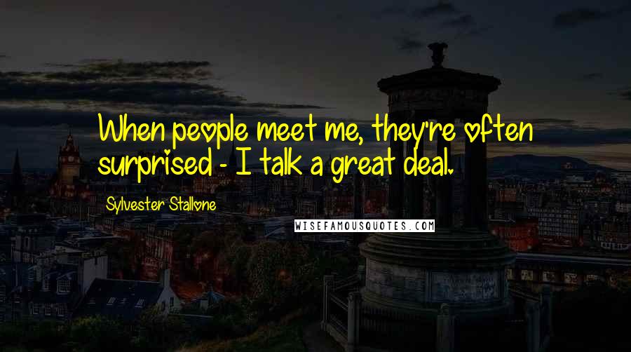 Sylvester Stallone Quotes: When people meet me, they're often surprised - I talk a great deal.