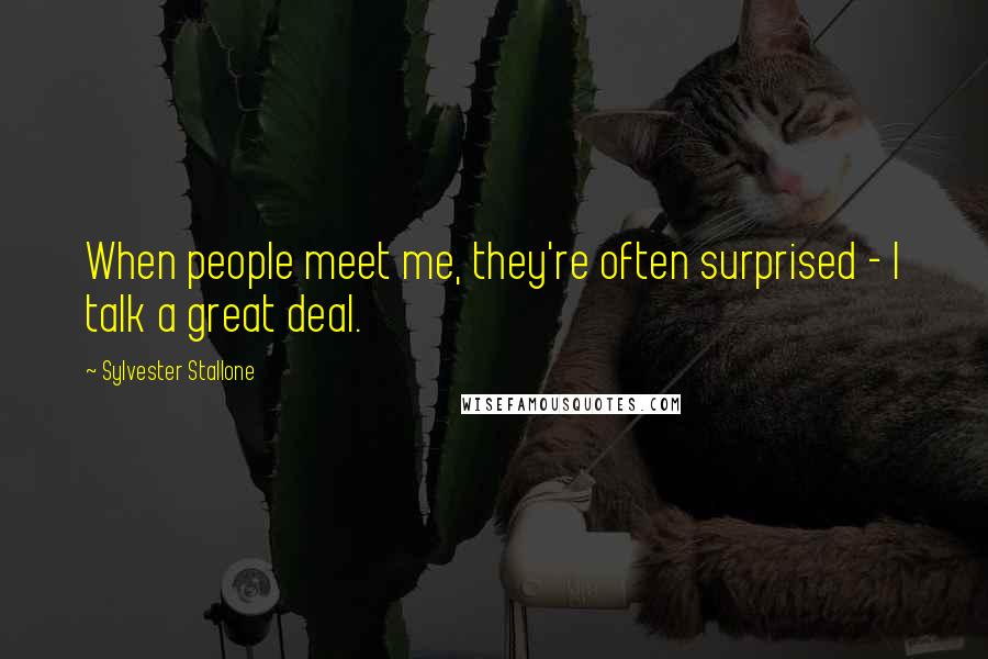 Sylvester Stallone Quotes: When people meet me, they're often surprised - I talk a great deal.