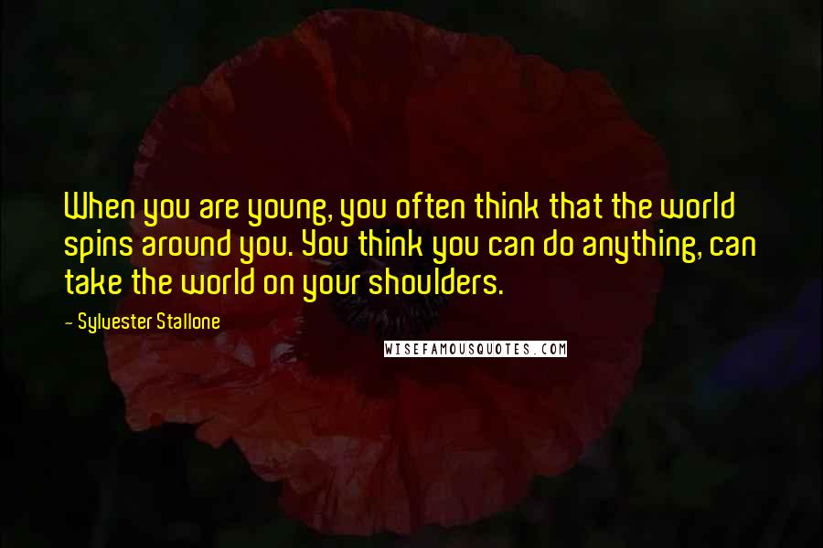 Sylvester Stallone Quotes: When you are young, you often think that the world spins around you. You think you can do anything, can take the world on your shoulders.