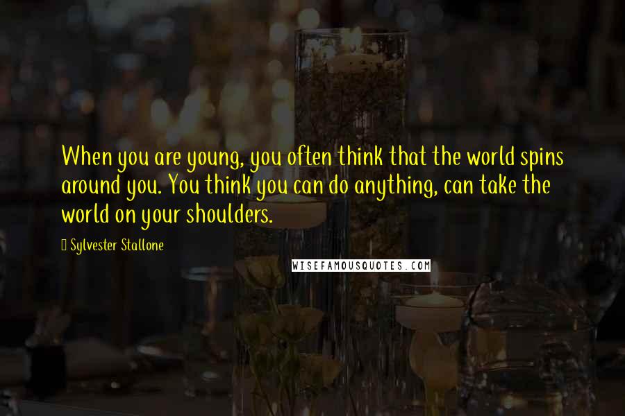 Sylvester Stallone Quotes: When you are young, you often think that the world spins around you. You think you can do anything, can take the world on your shoulders.