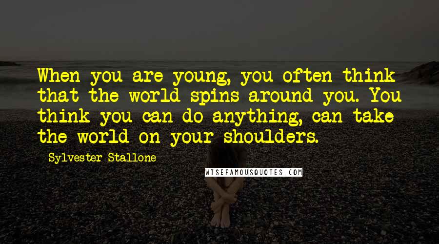 Sylvester Stallone Quotes: When you are young, you often think that the world spins around you. You think you can do anything, can take the world on your shoulders.