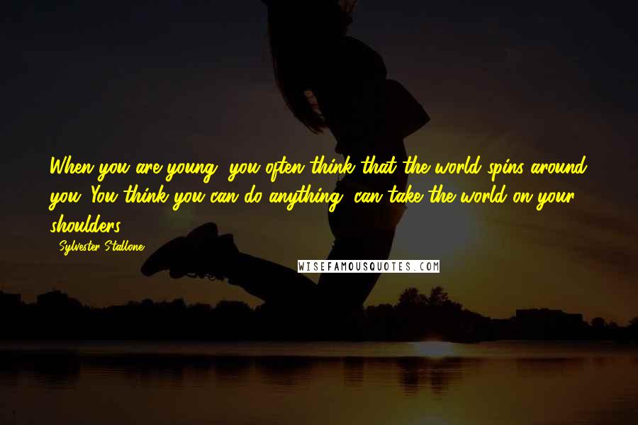 Sylvester Stallone Quotes: When you are young, you often think that the world spins around you. You think you can do anything, can take the world on your shoulders.