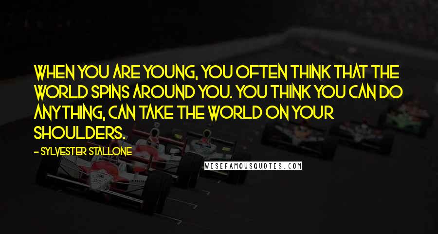 Sylvester Stallone Quotes: When you are young, you often think that the world spins around you. You think you can do anything, can take the world on your shoulders.