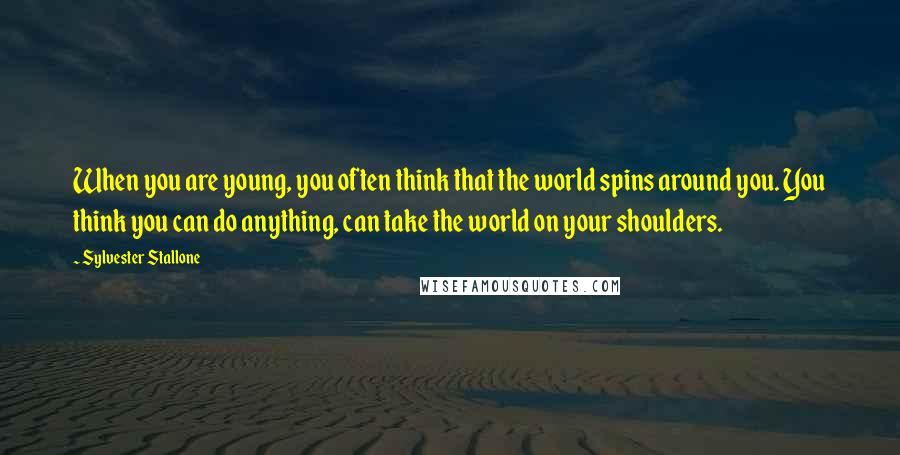 Sylvester Stallone Quotes: When you are young, you often think that the world spins around you. You think you can do anything, can take the world on your shoulders.