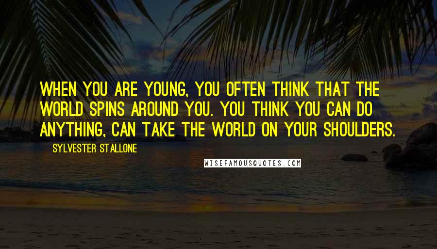Sylvester Stallone Quotes: When you are young, you often think that the world spins around you. You think you can do anything, can take the world on your shoulders.