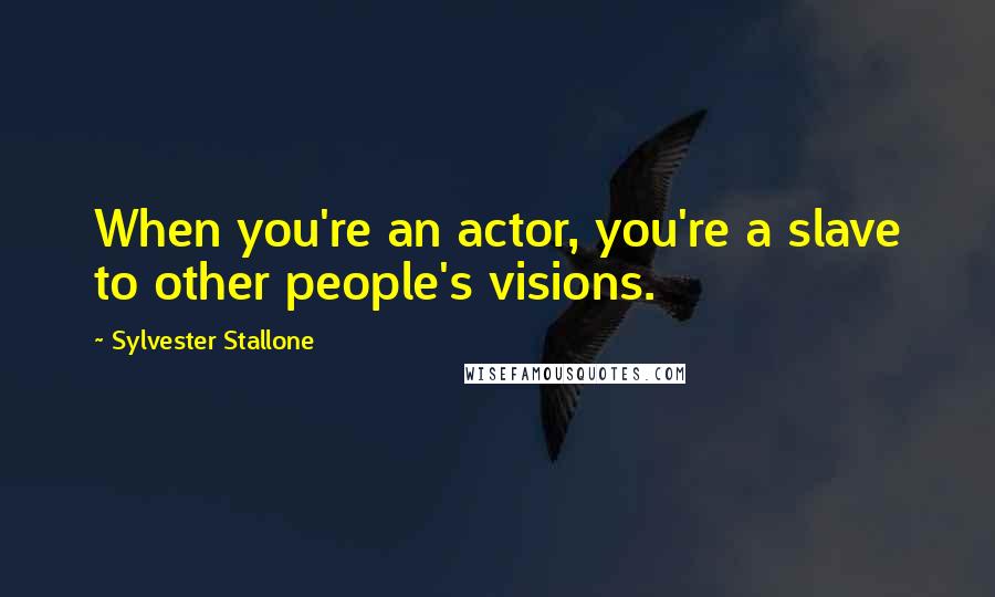 Sylvester Stallone Quotes: When you're an actor, you're a slave to other people's visions.