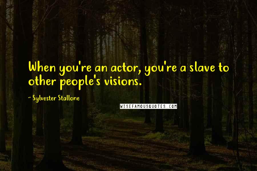 Sylvester Stallone Quotes: When you're an actor, you're a slave to other people's visions.