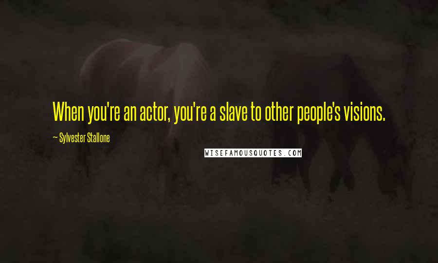 Sylvester Stallone Quotes: When you're an actor, you're a slave to other people's visions.