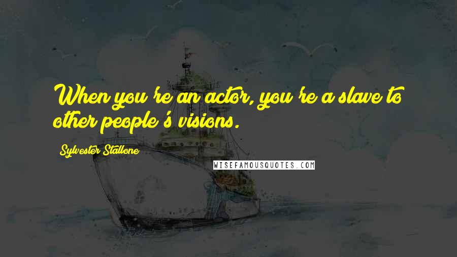 Sylvester Stallone Quotes: When you're an actor, you're a slave to other people's visions.