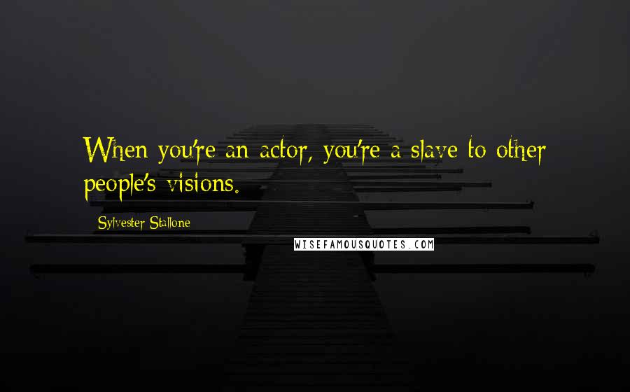 Sylvester Stallone Quotes: When you're an actor, you're a slave to other people's visions.