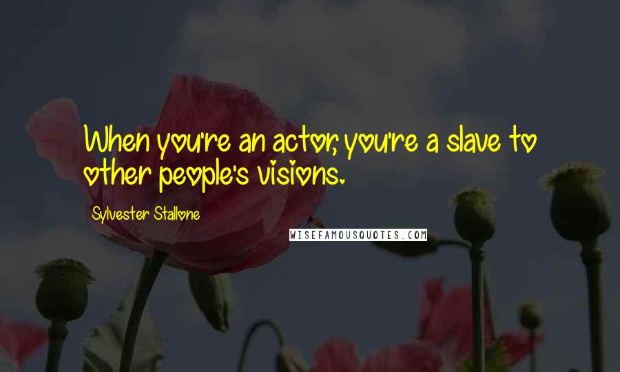 Sylvester Stallone Quotes: When you're an actor, you're a slave to other people's visions.