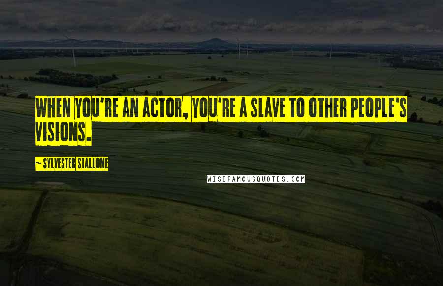 Sylvester Stallone Quotes: When you're an actor, you're a slave to other people's visions.