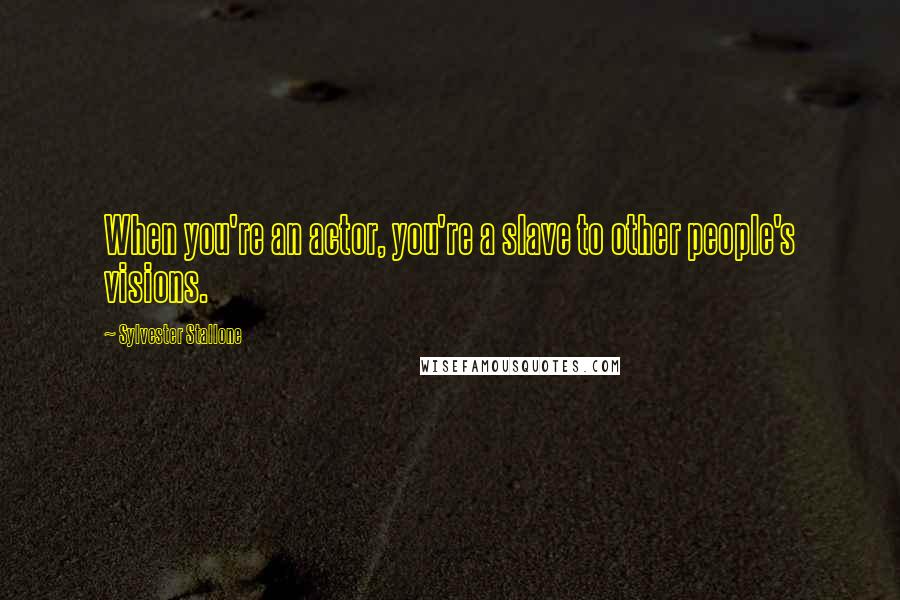 Sylvester Stallone Quotes: When you're an actor, you're a slave to other people's visions.