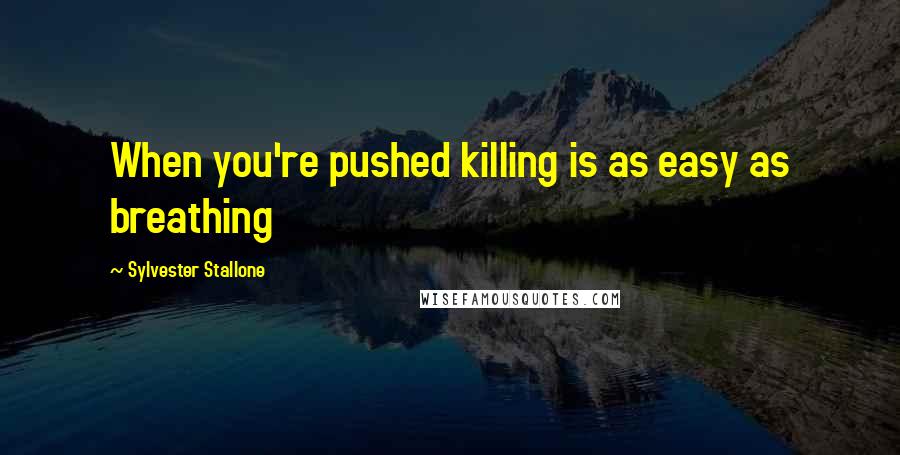 Sylvester Stallone Quotes: When you're pushed killing is as easy as breathing