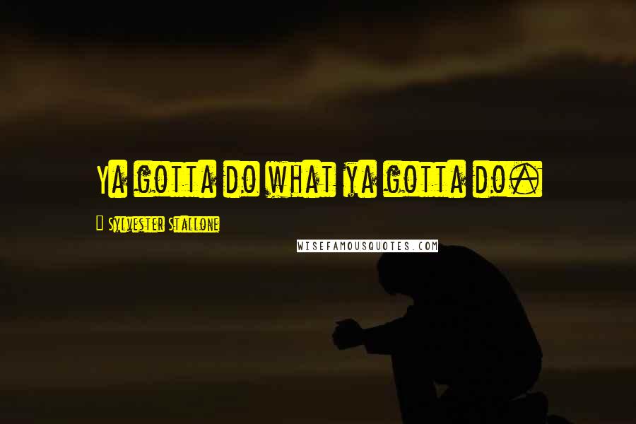 Sylvester Stallone Quotes: Ya gotta do what ya gotta do.