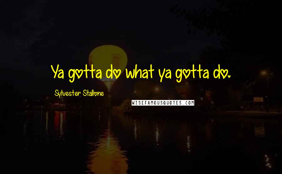 Sylvester Stallone Quotes: Ya gotta do what ya gotta do.