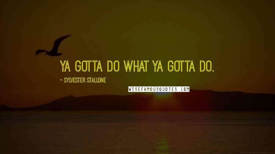 Sylvester Stallone Quotes: Ya gotta do what ya gotta do.