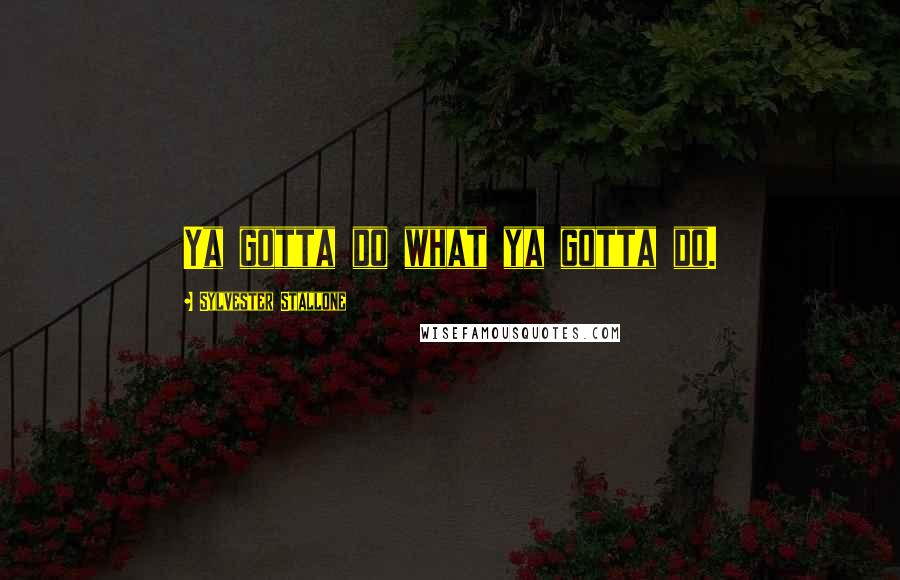 Sylvester Stallone Quotes: Ya gotta do what ya gotta do.