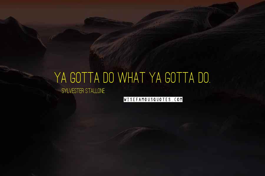 Sylvester Stallone Quotes: Ya gotta do what ya gotta do.