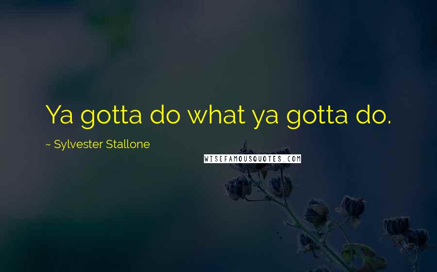 Sylvester Stallone Quotes: Ya gotta do what ya gotta do.