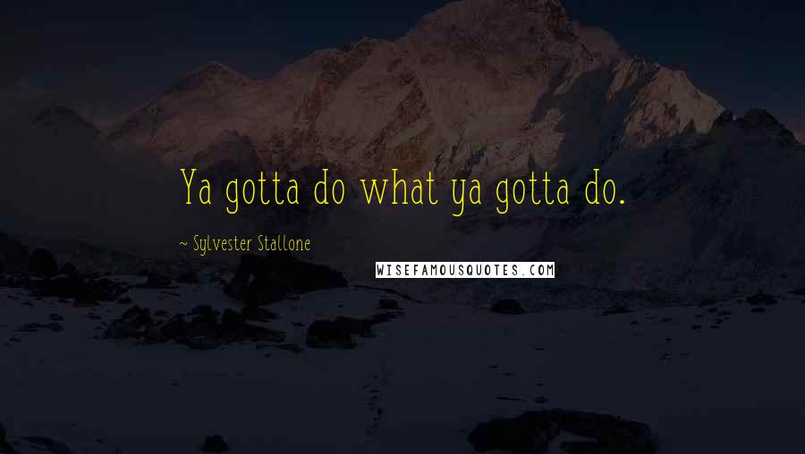 Sylvester Stallone Quotes: Ya gotta do what ya gotta do.