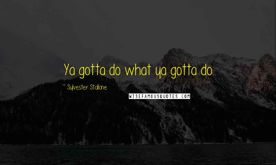 Sylvester Stallone Quotes: Ya gotta do what ya gotta do.