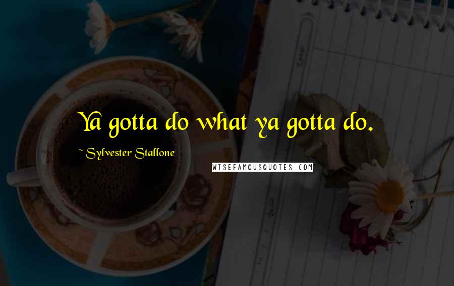 Sylvester Stallone Quotes: Ya gotta do what ya gotta do.