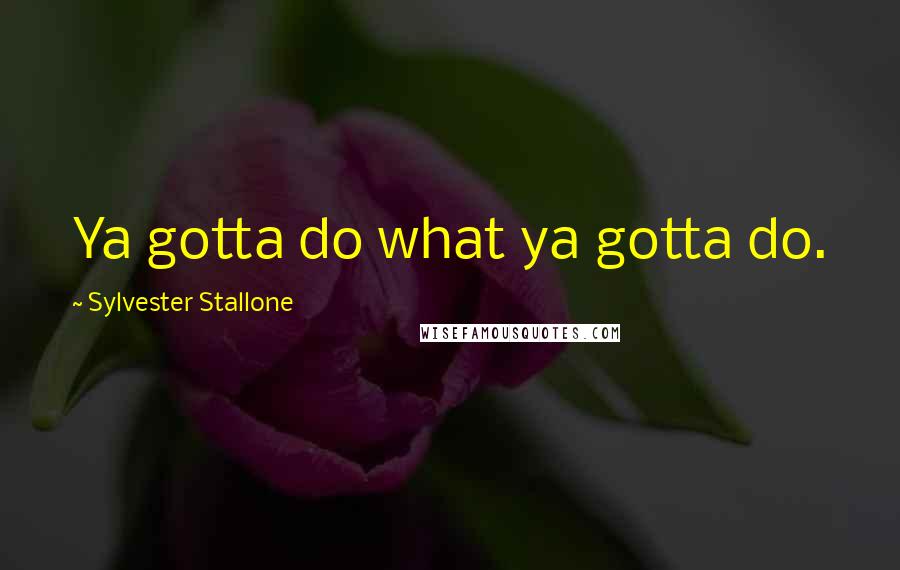 Sylvester Stallone Quotes: Ya gotta do what ya gotta do.