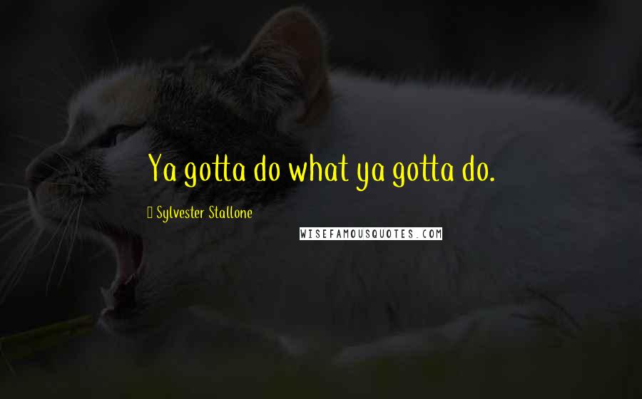 Sylvester Stallone Quotes: Ya gotta do what ya gotta do.