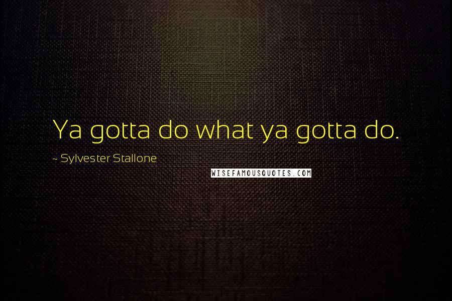 Sylvester Stallone Quotes: Ya gotta do what ya gotta do.