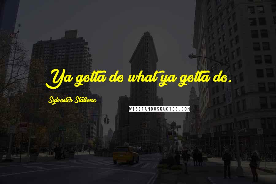 Sylvester Stallone Quotes: Ya gotta do what ya gotta do.