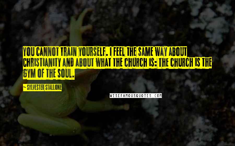 Sylvester Stallone Quotes: You cannot train yourself. I feel the same way about Christianity and about what the church is: The church is the gym of the soul.