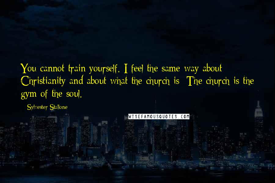 Sylvester Stallone Quotes: You cannot train yourself. I feel the same way about Christianity and about what the church is: The church is the gym of the soul.