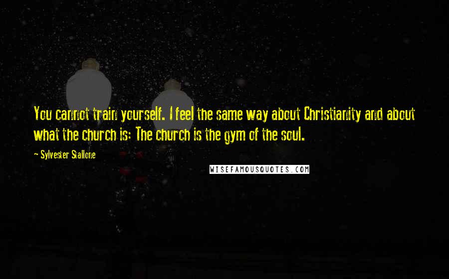 Sylvester Stallone Quotes: You cannot train yourself. I feel the same way about Christianity and about what the church is: The church is the gym of the soul.