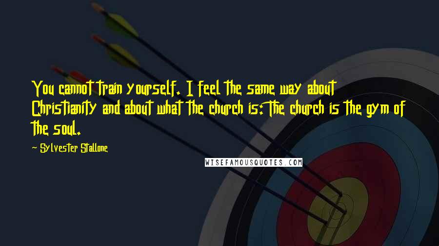 Sylvester Stallone Quotes: You cannot train yourself. I feel the same way about Christianity and about what the church is: The church is the gym of the soul.